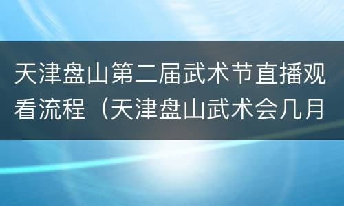 天津盘山第二届武术节直播观看流程（天津盘山武术会几月份开）