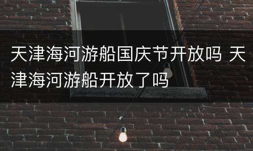 天津海河游船国庆节开放吗 天津海河游船开放了吗