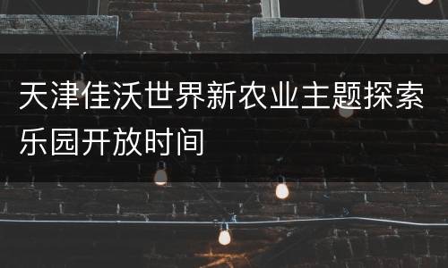 天津佳沃世界新农业主题探索乐园开放时间
