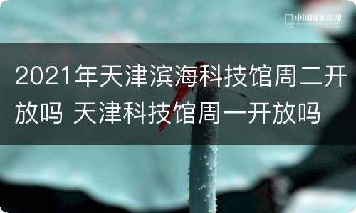 2021年天津滨海科技馆周二开放吗 天津科技馆周一开放吗