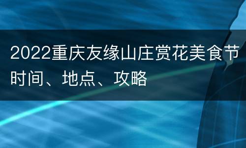 2022重庆友缘山庄赏花美食节时间、地点、攻略