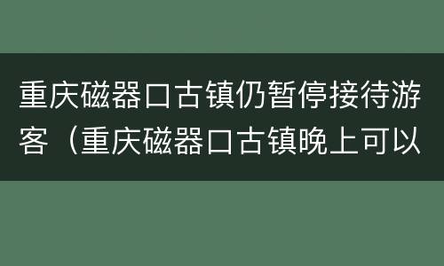 重庆磁器口古镇仍暂停接待游客（重庆磁器口古镇晚上可以参观吗?）