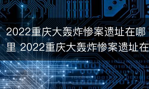 2022重庆大轰炸惨案遗址在哪里 2022重庆大轰炸惨案遗址在哪里发生