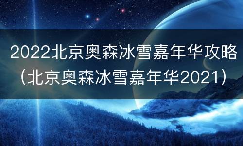 2022北京奥森冰雪嘉年华攻略（北京奥森冰雪嘉年华2021）
