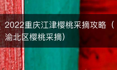 2022重庆江津樱桃采摘攻略（渝北区樱桃采摘）