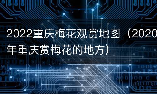 2022重庆梅花观赏地图（2020年重庆赏梅花的地方）