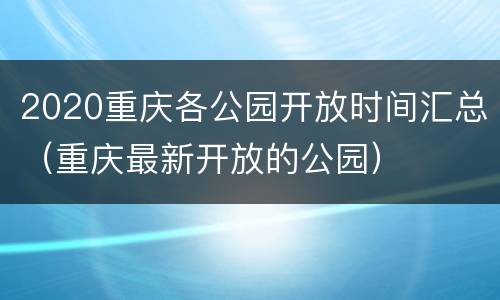 2020重庆各公园开放时间汇总（重庆最新开放的公园）