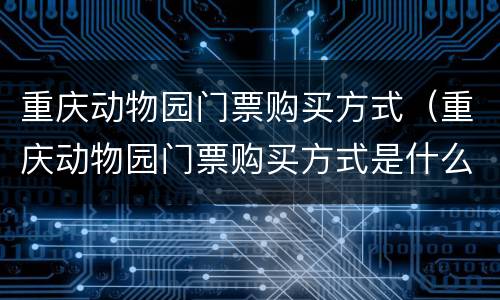 重庆动物园门票购买方式（重庆动物园门票购买方式是什么）