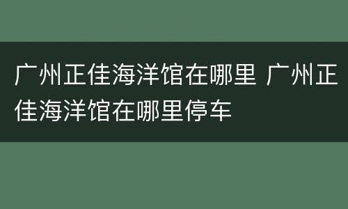 广州正佳海洋馆在哪里 广州正佳海洋馆在哪里停车