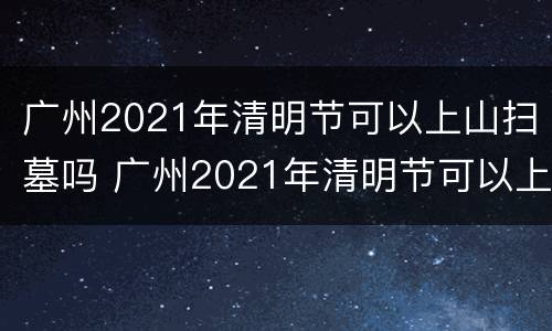 广州2021年清明节可以上山扫墓吗 广州2021年清明节可以上山扫墓吗请问