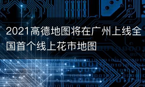 2021高德地图将在广州上线全国首个线上花市地图