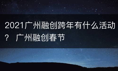 2021广州融创跨年有什么活动？ 广州融创春节