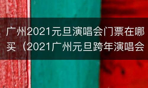 广州2021元旦演唱会门票在哪买（2021广州元旦跨年演唱会）