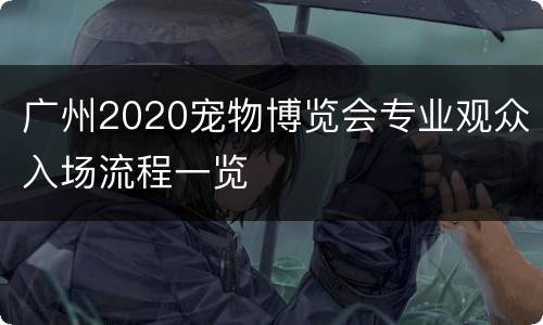 广州2020宠物博览会专业观众入场流程一览