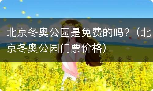 北京冬奥公园是免费的吗?（北京冬奥公园门票价格）