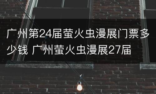 广州第24届萤火虫漫展门票多少钱 广州萤火虫漫展27届