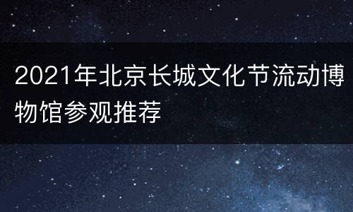 2021年北京长城文化节流动博物馆参观推荐