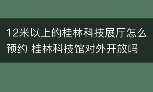 12米以上的桂林科技展厅怎么预约 桂林科技馆对外开放吗