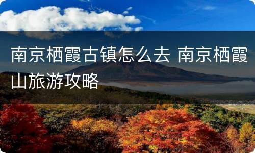 南京栖霞古镇怎么去 南京栖霞山旅游攻略