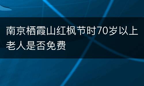 南京栖霞山红枫节时70岁以上老人是否免费