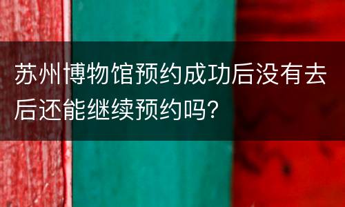 苏州博物馆预约成功后没有去后还能继续预约吗？