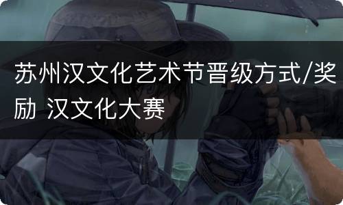 苏州汉文化艺术节晋级方式/奖励 汉文化大赛