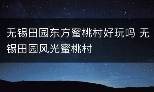 无锡田园东方蜜桃村好玩吗 无锡田园风光蜜桃村