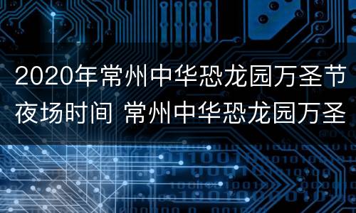 2020年常州中华恐龙园万圣节夜场时间 常州中华恐龙园万圣节活动