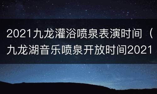 2021九龙灌浴喷泉表演时间（九龙湖音乐喷泉开放时间2021）