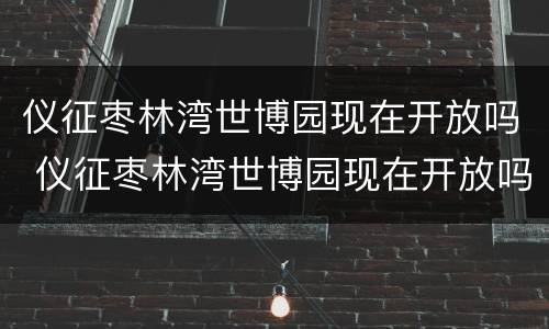 仪征枣林湾世博园现在开放吗 仪征枣林湾世博园现在开放吗?