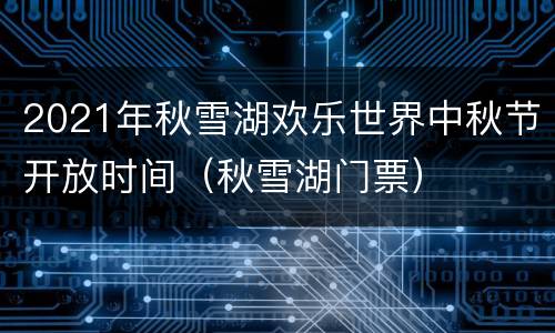 2021年秋雪湖欢乐世界中秋节开放时间（秋雪湖门票）