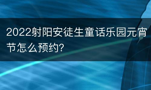 2022射阳安徒生童话乐园元宵节怎么预约？