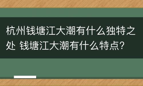 杭州钱塘江大潮有什么独特之处 钱塘江大潮有什么特点?
