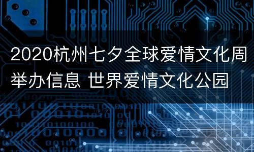 2020杭州七夕全球爱情文化周举办信息 世界爱情文化公园 杭州