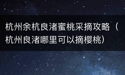 杭州余杭良渚蜜桃采摘攻略（杭州良渚哪里可以摘樱桃）