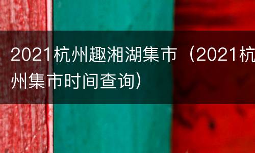 2021杭州趣湘湖集市（2021杭州集市时间查询）