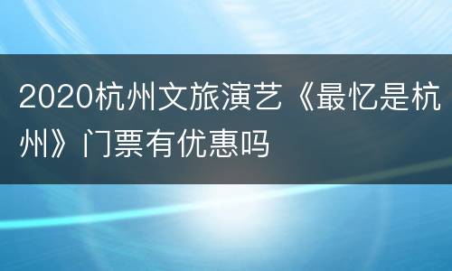 2020杭州文旅演艺《最忆是杭州》门票有优惠吗