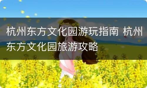 杭州东方文化园游玩指南 杭州东方文化园旅游攻略