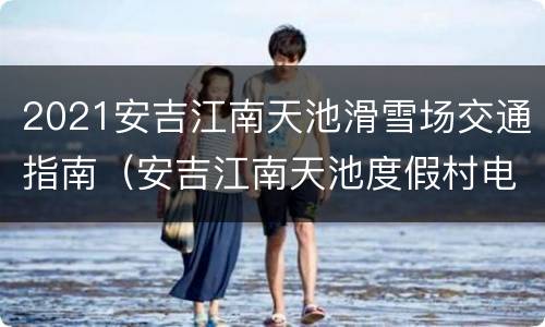 2021安吉江南天池滑雪场交通指南（安吉江南天池度假村电话）