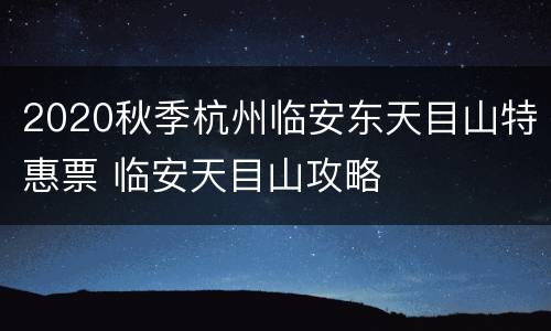 2020秋季杭州临安东天目山特惠票 临安天目山攻略