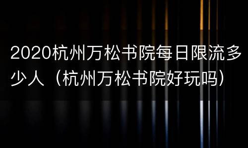 2020杭州万松书院每日限流多少人（杭州万松书院好玩吗）