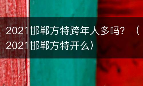 2021邯郸方特跨年人多吗？（2021邯郸方特开么）