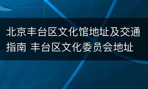 北京丰台区文化馆地址及交通指南 丰台区文化委员会地址