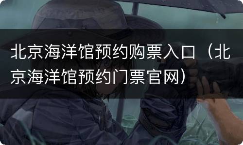 北京海洋馆预约购票入口（北京海洋馆预约门票官网）