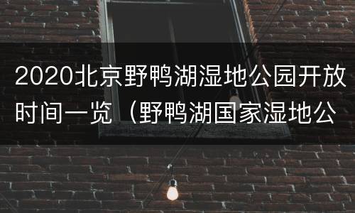 2020北京野鸭湖湿地公园开放时间一览（野鸭湖国家湿地公园几月份好玩）