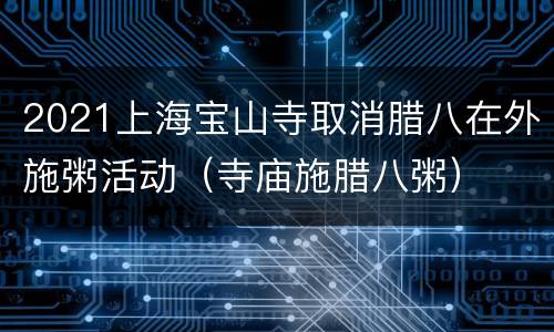 2021上海宝山寺取消腊八在外施粥活动（寺庙施腊八粥）