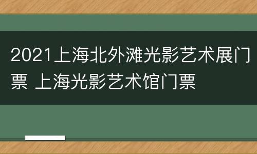 2021上海北外滩光影艺术展门票 上海光影艺术馆门票
