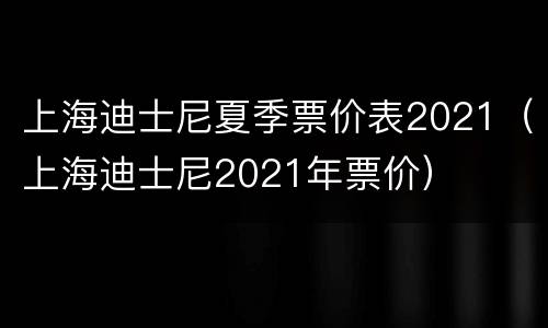 上海迪士尼夏季票价表2021（上海迪士尼2021年票价）