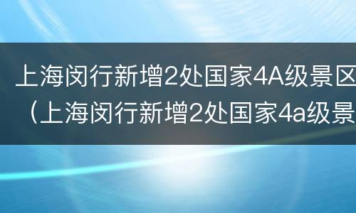 上海闵行新增2处国家4A级景区（上海闵行新增2处国家4a级景区名单）
