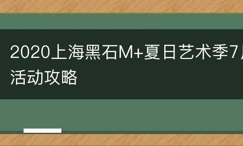 2020上海黑石M+夏日艺术季7月活动攻略
